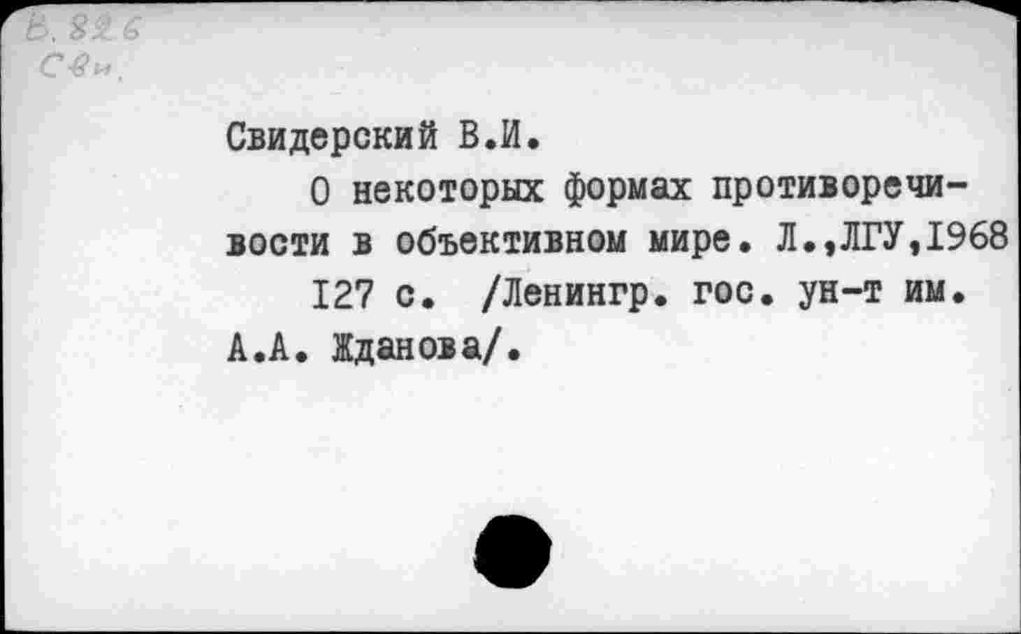 ﻿С-в и.
Свидерский В.И.
О некоторых формах противоречивости в объективном мире. Л.,ЛГУ,1968
127 с. /Ленингр. гос. ун-т им.
А.А. Жданова/.